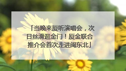 当晚来厦听演唱会，次日丝滑逛金门！厦金联合推介会首次走进闽东北
