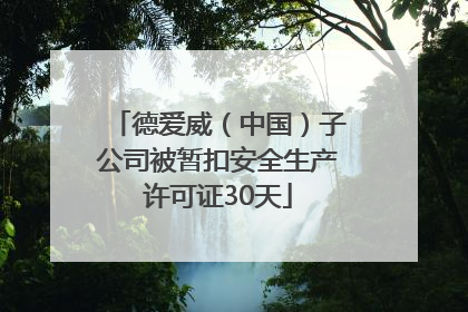德爱威（中国）子公司被暂扣安全生产许可证30天