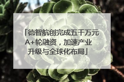 德智航创完成五千万元 A+轮融资，加速产业升级与全球化布局