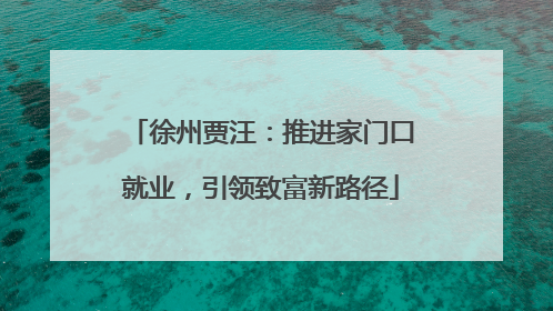 徐州贾汪：推进家门口就业，引领致富新路径