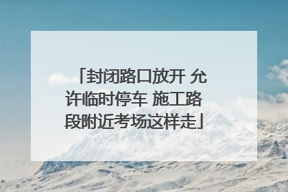 封闭路口放开 允许临时停车 施工路段附近考场这样走
