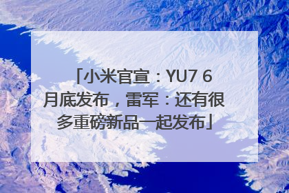 小米官宣：YU7 6月底发布，雷军：还有很多重磅新品一起发布