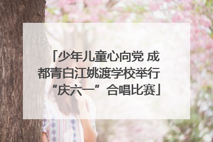 少年儿童心向党 成都青白江姚渡学校举行“庆六一”合唱比赛