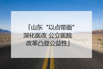 山东“以点带面”深化医改 公立医院改革凸显公益性