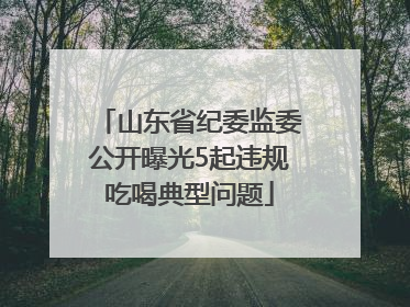 山东省纪委监委公开曝光5起违规吃喝典型问题