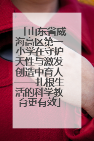 山东省威海高区第一小学在守护天性与激发创造中育人——扎根生活的科学教育更有效