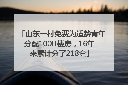 山东一村免费为适龄青年分配100㎡楼房，16年来累计分了218套