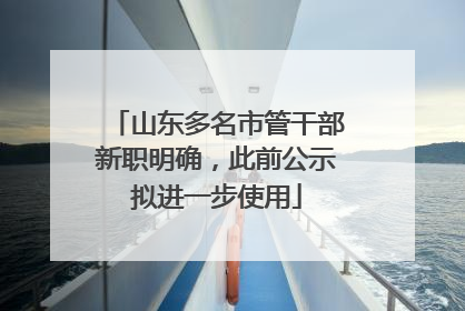 山东多名市管干部新职明确，此前公示拟进一步使用