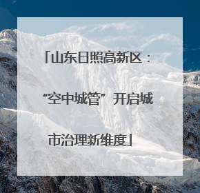 山东日照高新区：“空中城管”开启城市治理新维度