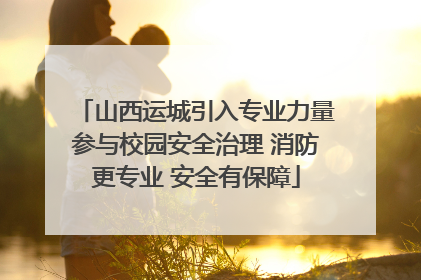 山西运城引入专业力量参与校园安全治理 消防更专业 安全有保障