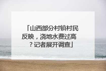 山西部分村镇村民反映，浇地水费过高？记者展开调查