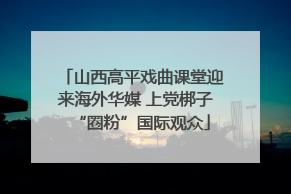 山西高平戏曲课堂迎来海外华媒 上党梆子“圈粉”国际观众