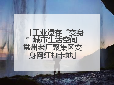 工业遗存“变身”城市生活空间 常州老厂聚集区变身网红打卡地