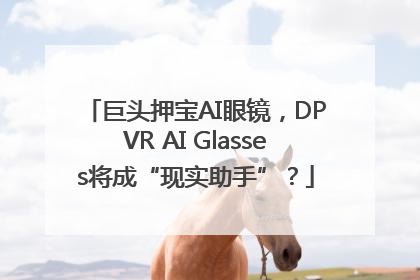 巨头押宝AI眼镜，DPVR AI Glasses将成“现实助手”？