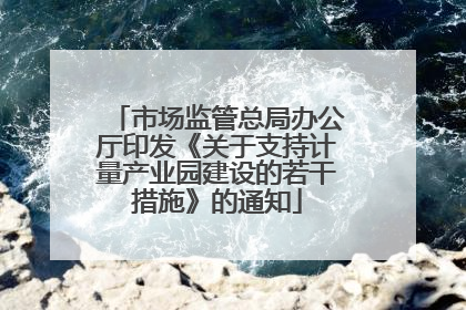 市场监管总局办公厅印发《关于支持计量产业园建设的若干措施》的通知