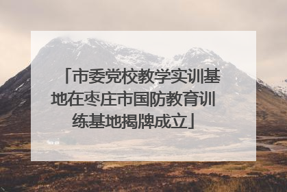 市委党校教学实训基地在枣庄市国防教育训练基地揭牌成立