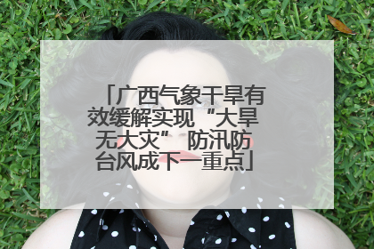 广西气象干旱有效缓解实现“大旱无大灾” 防汛防台风成下一重点