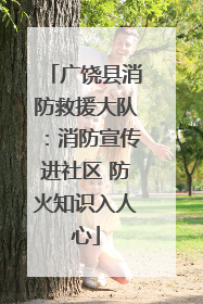 广饶县消防救援大队：消防宣传进社区 防火知识入人心