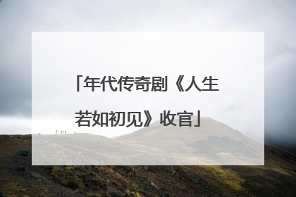 年代传奇剧《人生若如初见》收官