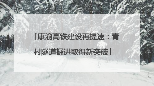 康渝高铁建设再提速：青村隧道掘进取得新突破