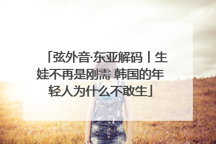 弦外音·东亚解码丨生娃不再是刚需 韩国的年轻人为什么不敢生