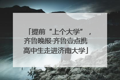 提前“上个大学”，齐鲁晚报·齐鲁壹点携高中生走进济南大学