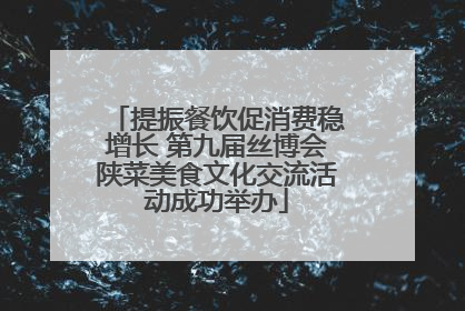 提振餐饮促消费稳增长 第九届丝博会陕菜美食文化交流活动成功举办