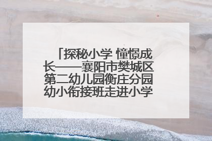 探秘小学 憧憬成长——襄阳市樊城区第二幼儿园衡庄分园幼小衔接班走进小学开展参观体验活动