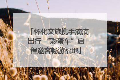 怀化文旅携手滴滴出行 “彩蛋车”启程邀客畅游福地