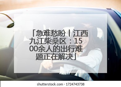 急难愁盼丨江西九江柴桑区：1500余人的出行难题正在解决