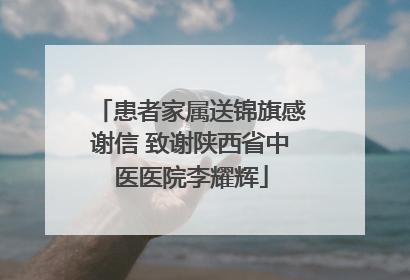 患者家属送锦旗感谢信 致谢陕西省中医医院李耀辉