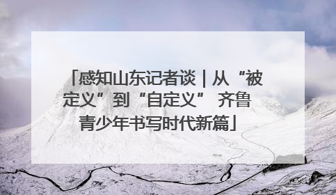 感知山东记者谈｜从“被定义”到“自定义” 齐鲁青少年书写时代新篇