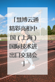 慧博云通精彩亮相中国（上海）国际技术进出口交易会
