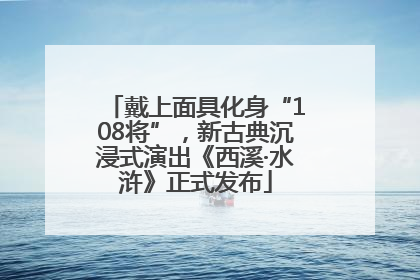 戴上面具化身“108将”，新古典沉浸式演出《西溪·水浒》正式发布