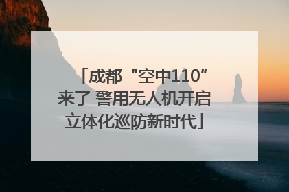 成都“空中110”来了 警用无人机开启立体化巡防新时代