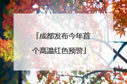 成都发布今年首个高温红色预警