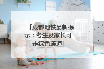 成都地铁最新提示：考生及家长可走绿色通道