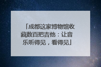 成都这家博物馆收藏数百把吉他：让音乐听得见，看得见