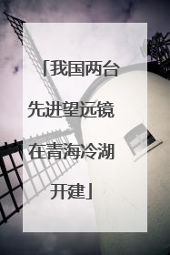 我国两台先进望远镜在青海冷湖开建