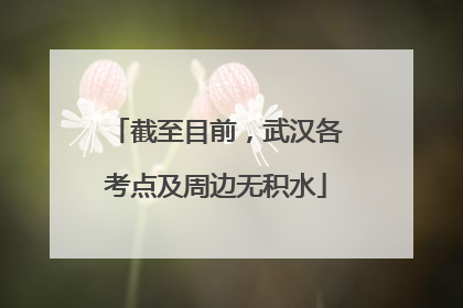 截至目前，武汉各考点及周边无积水