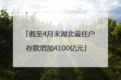 截至4月末湖北省住户存款增加4100亿元