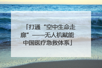 打通“空中生命走廊”——无人机赋能中国医疗急救体系