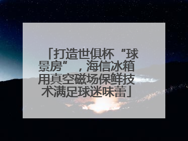 打造世俱杯“球景房”，海信冰箱用真空磁场保鲜技术满足球迷味蕾