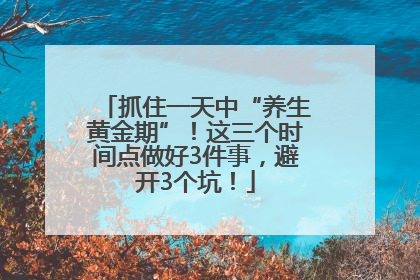 抓住一天中“养生黄金期”！这三个时间点做好3件事，避开3个坑！