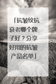 抗皱纹抗衰老哪个牌子好？分享好用的抗皱产品名单