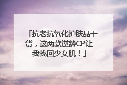 抗老抗氧化护肤品干货，这两款逆龄CP让我找回少女肌！