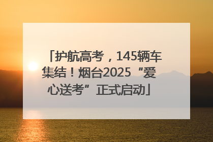 护航高考，145辆车集结！烟台2025“爱心送考”正式启动