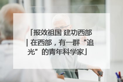 报效祖国 建功西部｜在西部，有一群“追光”的青年科学家