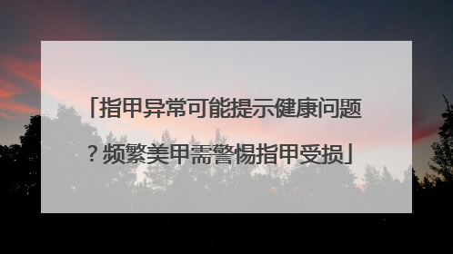 指甲异常可能提示健康问题？频繁美甲需警惕指甲受损