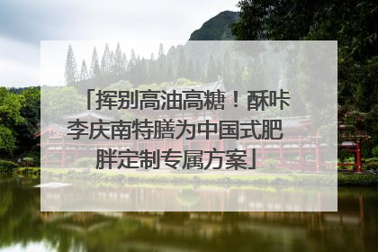 挥别高油高糖！酥咔李庆南特膳为中国式肥胖定制专属方案